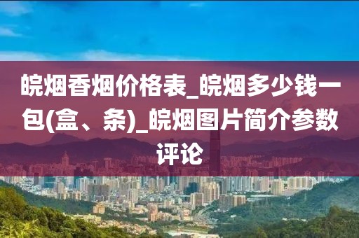 皖烟香烟价格表_皖烟多少钱一包(盒、条)_皖烟图片简介参数评论