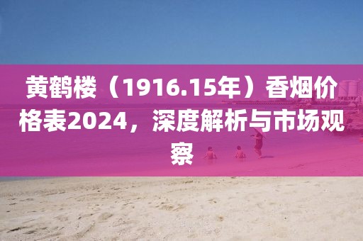 黄鹤楼（1916.15年）香烟价格表2024，深度解析与市场观察