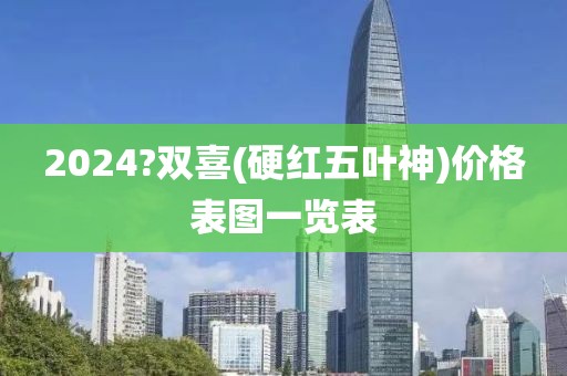 2024?双喜(硬红五叶神)价格表图一览表