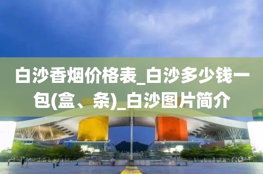 白沙香烟价格表_白沙多少钱一包(盒、条)_白沙图片简介