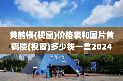 黄鹤楼(视窗)价格表和图片黄鹤楼(视窗)多少钱一盒2024