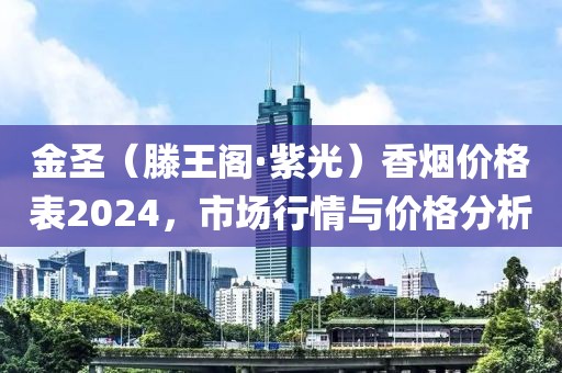 金圣（滕王阁·紫光）香烟价格表2024，市场行情与价格分析