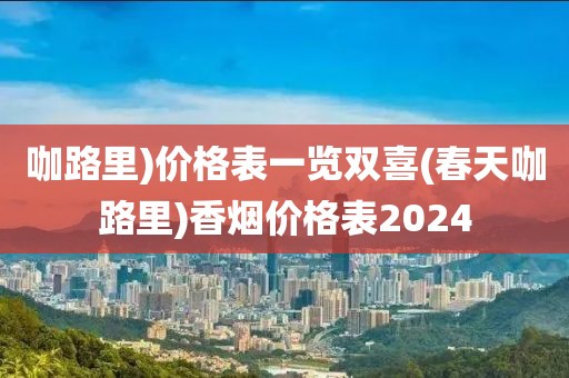 咖路里)价格表一览双喜(春天咖路里)香烟价格表2024