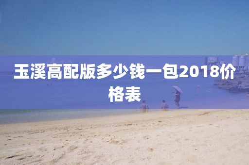 玉溪高配版多少钱一包2018价格表