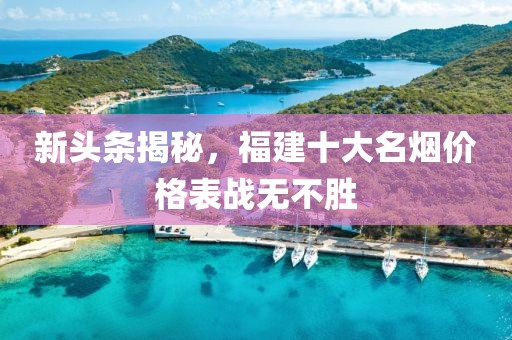 新头条揭秘，福建十大名烟价格表战无不胜