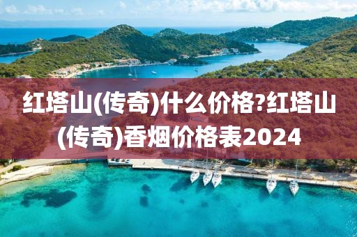 红塔山(传奇)什么价格?红塔山(传奇)香烟价格表2024