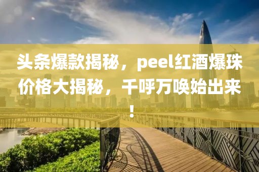 头条爆款揭秘，peel红酒爆珠价格大揭秘，千呼万唤始出来！