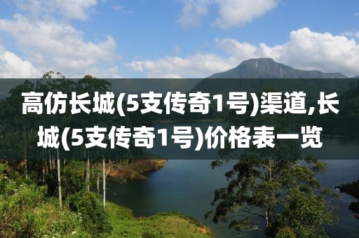 高仿长城(5支传奇1号)渠道,长城(5支传奇1号)价格表一览