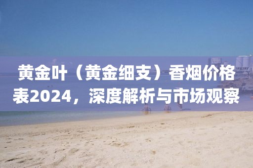 黄金叶（黄金细支）香烟价格表2024，深度解析与市场观察