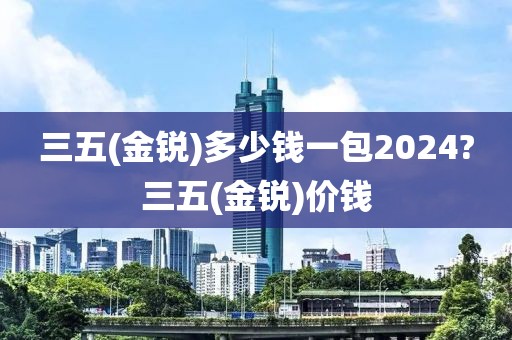 三五(金锐)多少钱一包2024?三五(金锐)价钱