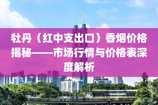 牡丹（红中支出口）香烟价格揭秘——市场行情与价格表深度解析