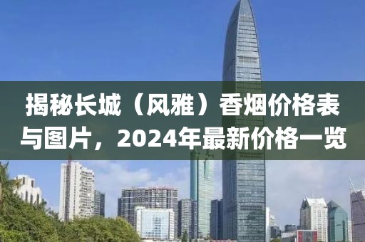 揭秘长城（风雅）香烟价格表与图片，2024年最新价格一览