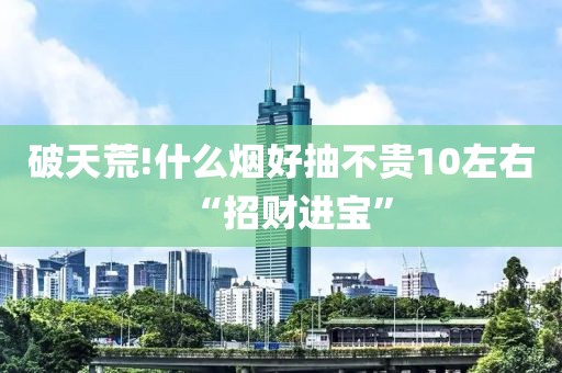 破天荒!什么烟好抽不贵10左右“招财进宝”