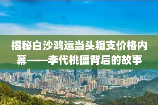 揭秘白沙鸿运当头粗支价格内幕——李代桃僵背后的故事