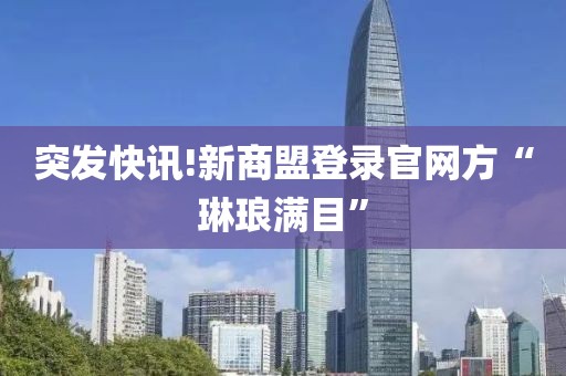 突发快讯!新商盟登录官网方“琳琅满目”