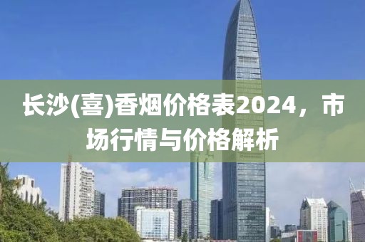 长沙(喜)香烟价格表2024，市场行情与价格解析