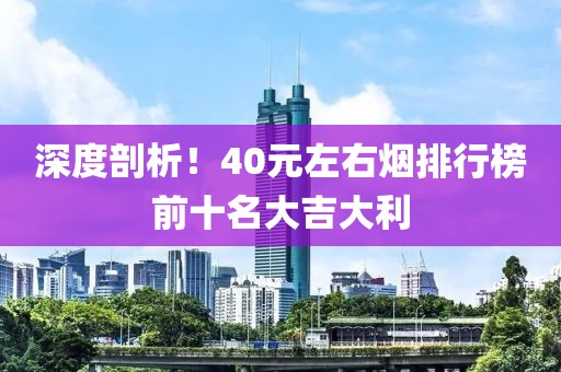 深度剖析！40元左右烟排行榜前十名大吉大利