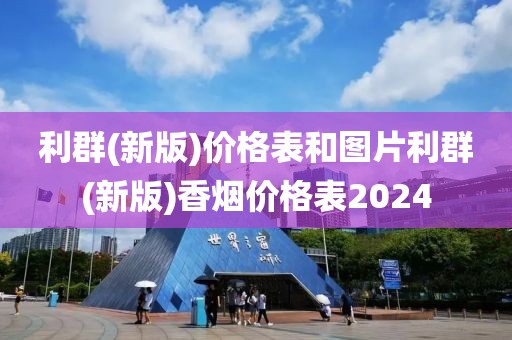 利群(新版)价格表和图片利群(新版)香烟价格表2024