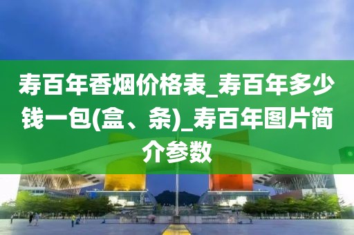 寿百年香烟价格表_寿百年多少钱一包(盒、条)_寿百年图片简介参数