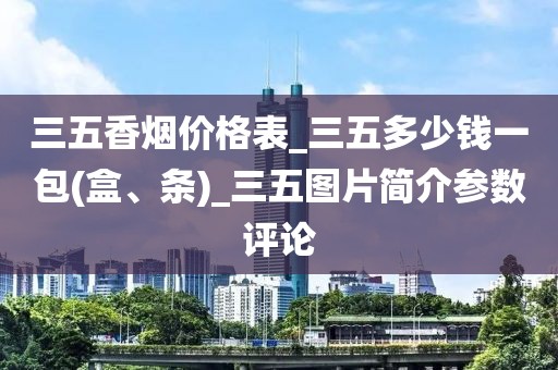 三五香烟价格表_三五多少钱一包(盒、条)_三五图片简介参数评论