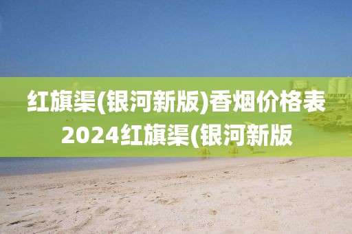 红旗渠(银河新版)香烟价格表2024红旗渠(银河新版