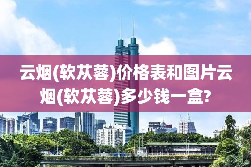 云烟(软苁蓉)价格表和图片云烟(软苁蓉)多少钱一盒?