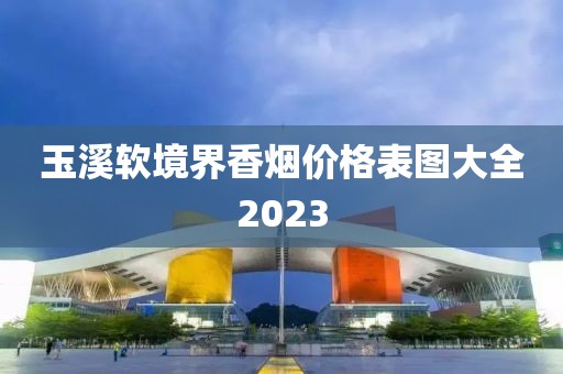 玉溪软境界香烟价格表图大全2023