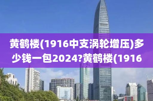 黄鹤楼(1916中支涡轮增压)多少钱一包2024?黄鹤楼(1916