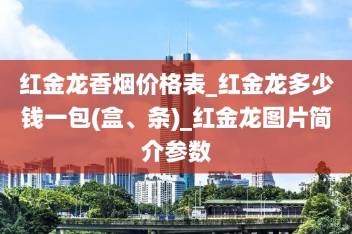 红金龙香烟价格表_红金龙多少钱一包(盒、条)_红金龙图片简介参数