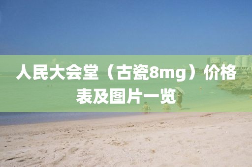 人民大会堂（古瓷8mg）价格表及图片一览