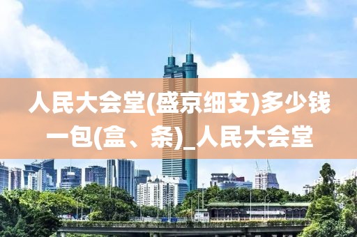 人民大会堂(盛京细支)多少钱一包(盒、条)_人民大会堂