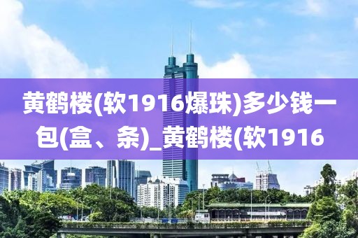 黄鹤楼(软1916爆珠)多少钱一包(盒、条)_黄鹤楼(软1916