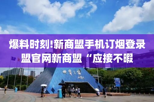 爆料时刻!新商盟手机订烟登录盟官网新商盟“应接不暇