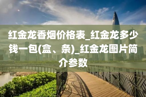 红金龙香烟价格表_红金龙多少钱一包(盒、条)_红金龙图片简介参数