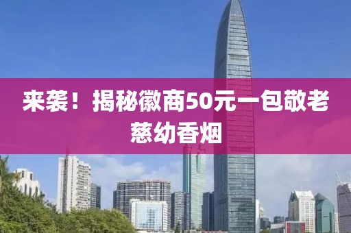 来袭！揭秘徽商50元一包敬老慈幼香烟