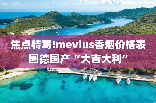 焦点特写!mevius香烟价格表图德国产“大吉大利”