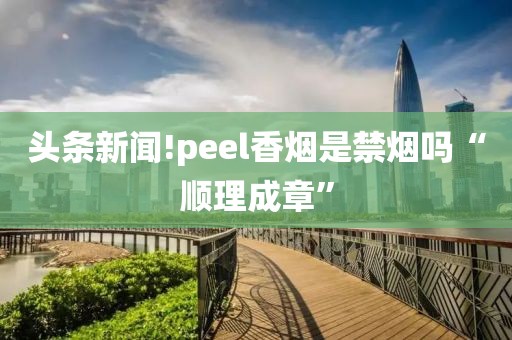 头条新闻!peel香烟是禁烟吗“顺理成章”