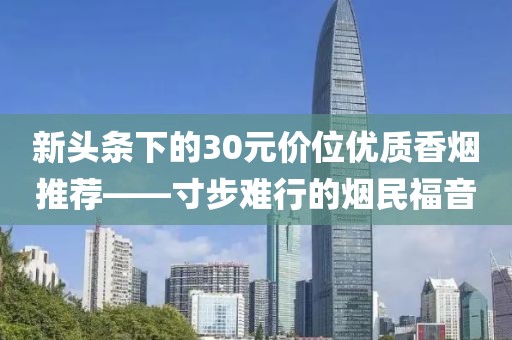 新头条下的30元价位优质香烟推荐——寸步难行的烟民福音