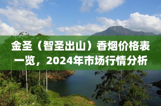 金圣（智圣出山）香烟价格表一览，2024年市场行情分析