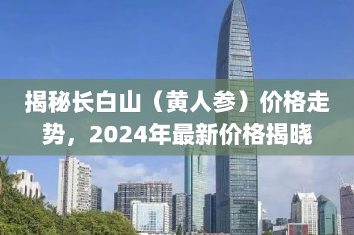 揭秘长白山（黄人参）价格走势，2024年最新价格揭晓