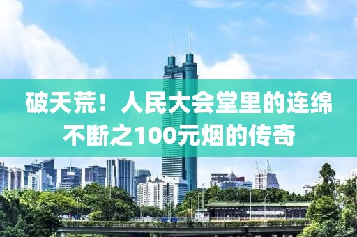 破天荒！人民大会堂里的连绵不断之100元烟的传奇