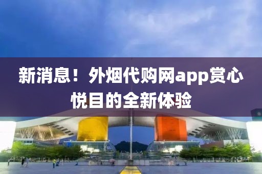 新消息！外烟代购网app赏心悦目的全新体验