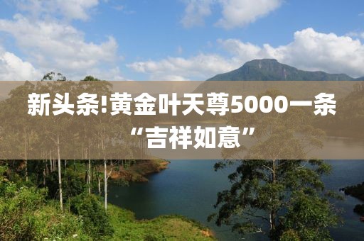 新头条!黄金叶天尊5000一条“吉祥如意”