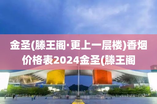 金圣(滕王阁·更上一层楼)香烟价格表2024金圣(滕王阁