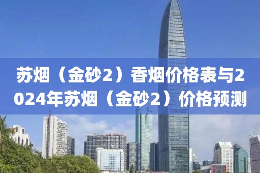 苏烟（金砂2）香烟价格表与2024年苏烟（金砂2）价格预测