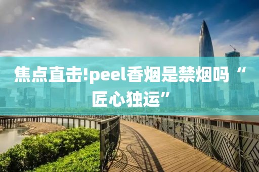 焦点直击!peel香烟是禁烟吗“匠心独运”