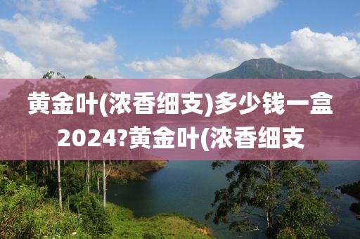 黄金叶(浓香细支)多少钱一盒2024?黄金叶(浓香细支