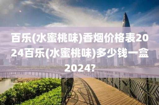 百乐(水蜜桃味)香烟价格表2024百乐(水蜜桃味)多少钱一盒2024?