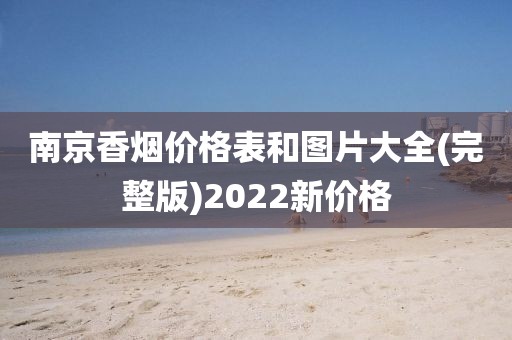 南京香烟价格表和图片大全(完整版)2022新价格