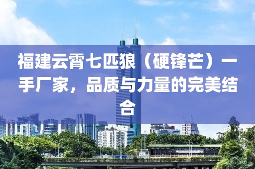 福建云霄七匹狼（硬锋芒）一手厂家，品质与力量的完美结合